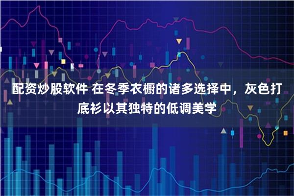 配资炒股软件 在冬季衣橱的诸多选择中，灰色打底衫以其独特的低调美学