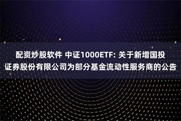 配资炒股软件 中证1000ETF: 关于新增国投证券股份有限公司为部分基金流动性服务商的公告
