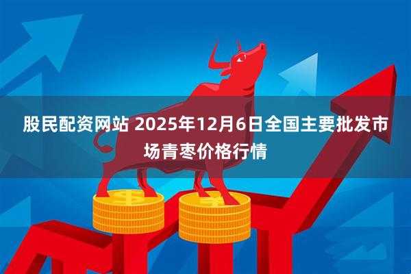 股民配资网站 2025年12月6日全国主要批发市场青枣价格行情