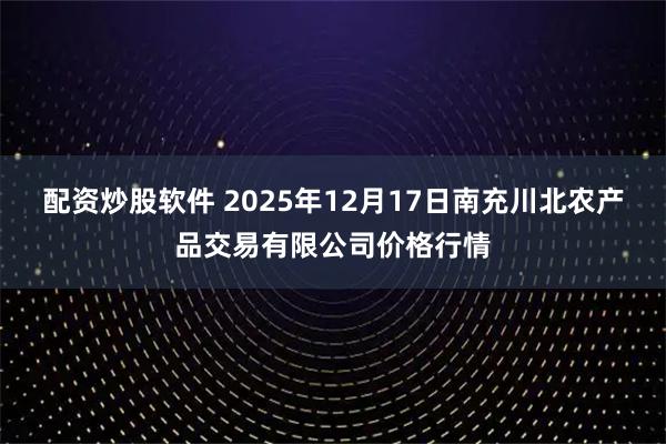 配资炒股软件 2025年12月17日南充川北农产品交易有限公司价格行情