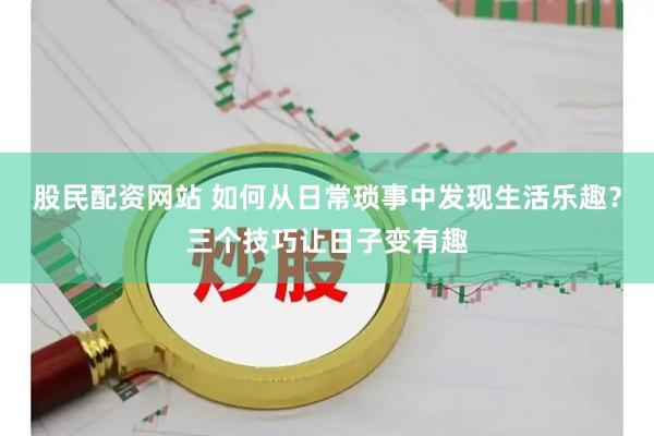 股民配资网站 如何从日常琐事中发现生活乐趣？三个技巧让日子变有趣
