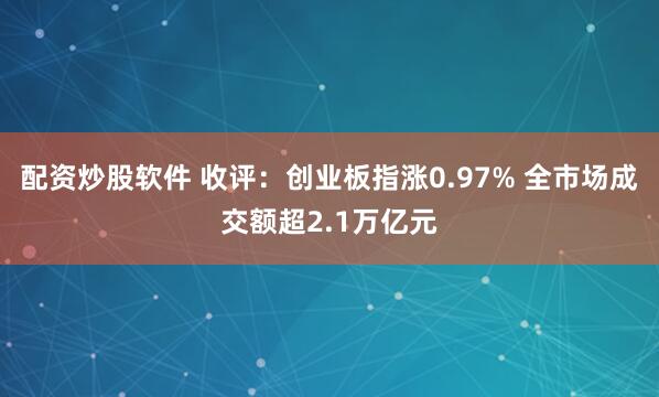 配资炒股软件 收评：创业板指涨0.97% 全市场成交额超2.1万亿元