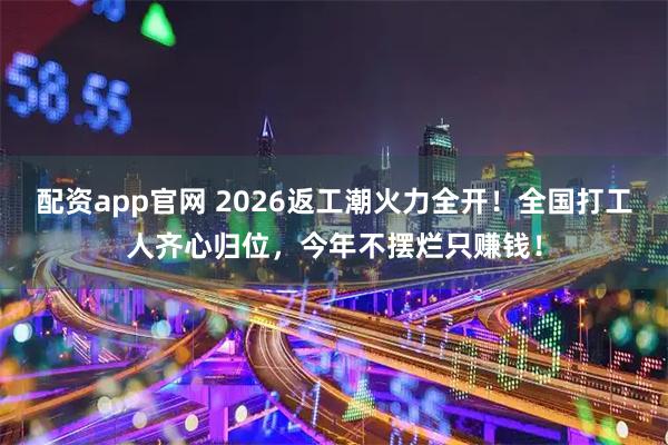 配资app官网 2026返工潮火力全开！全国打工人齐心归位，今年不摆烂只赚钱！