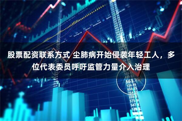 股票配资联系方式 尘肺病开始侵袭年轻工人，多位代表委员呼吁监管力量介入治理