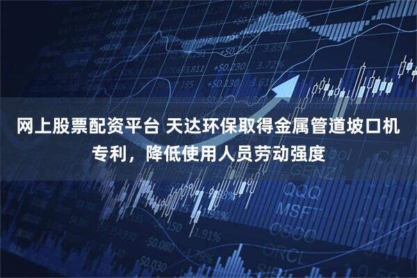 网上股票配资平台 天达环保取得金属管道坡口机专利,降低使用人员劳动强度