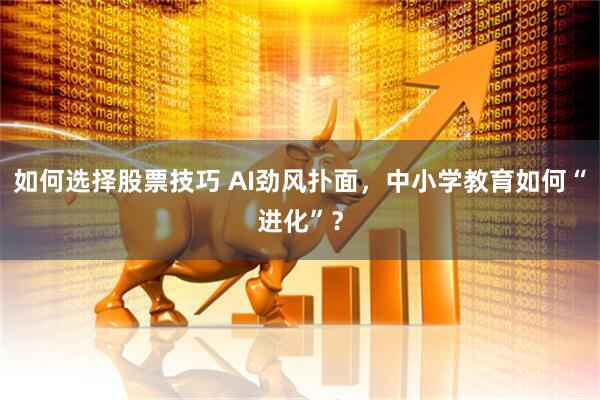 如何选择股票技巧 AI劲风扑面，中小学教育如何“进化”？