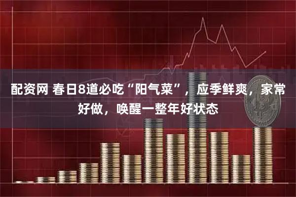 配资网 春日8道必吃“阳气菜”，应季鲜爽，家常好做，唤醒一整年好状态