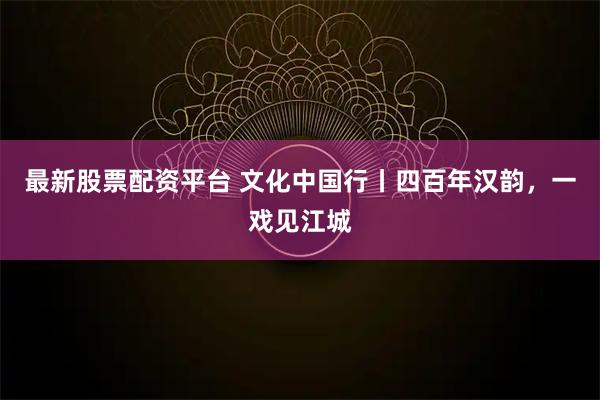最新股票配资平台 文化中国行丨四百年汉韵，一戏见江城