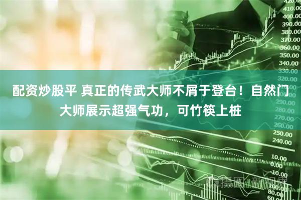 配资炒股平 真正的传武大师不屑于登台！自然门大师展示超强气功，可竹筷上桩