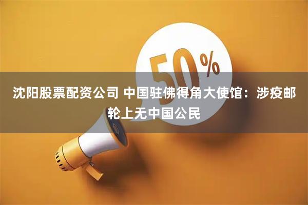 沈阳股票配资公司 中国驻佛得角大使馆：涉疫邮轮上无中国公民