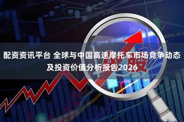 配资资讯平台 全球与中国高速摩托车市场竞争动态及投资价值分析报告2026
