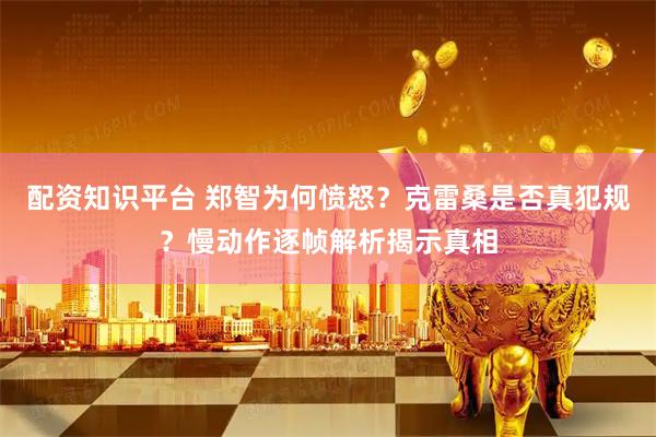 配资知识平台 郑智为何愤怒？克雷桑是否真犯规？慢动作逐帧解析揭示真相