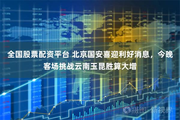 全国股票配资平台 北京国安喜迎利好消息，今晚客场挑战云南玉昆胜算大增
