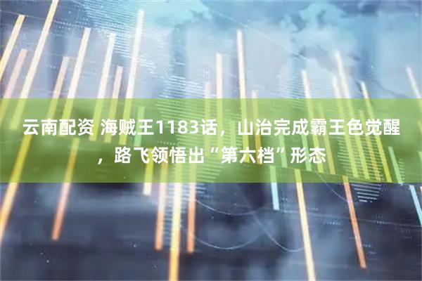 云南配资 海贼王1183话，山治完成霸王色觉醒，路飞领悟出“第六档”形态