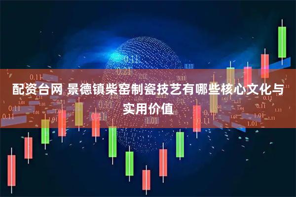配资台网 景德镇柴窑制瓷技艺有哪些核心文化与实用价值