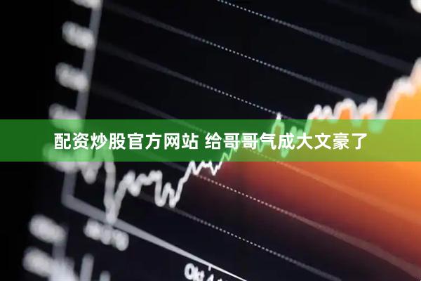 配资炒股官方网站 给哥哥气成大文豪了