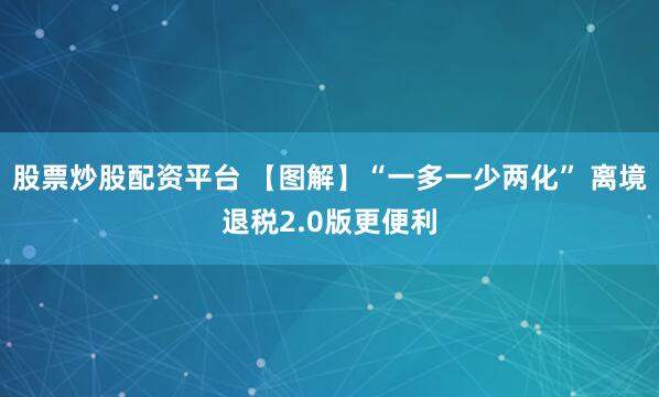 股票炒股配资平台 【图解】“一多一少两化” 离境退税2.0版更便利