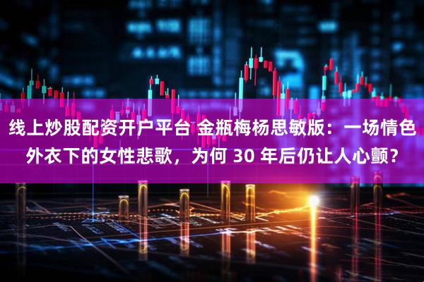 线上炒股配资开户平台 金瓶梅杨思敏版：一场情色外衣下的女性悲歌，为何 30 年后仍让人心颤？
