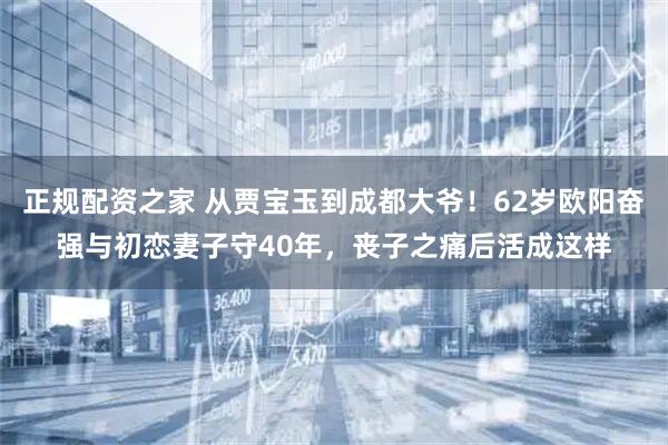 正规配资之家 从贾宝玉到成都大爷！62岁欧阳奋强与初恋妻子守40年，丧子之痛后活成这样