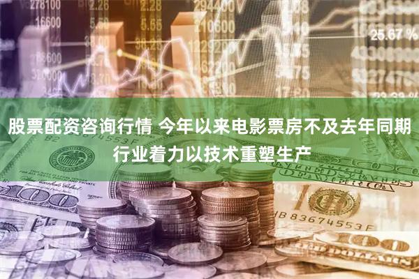 股票配资咨询行情 今年以来电影票房不及去年同期 行业着力以技术重塑生产