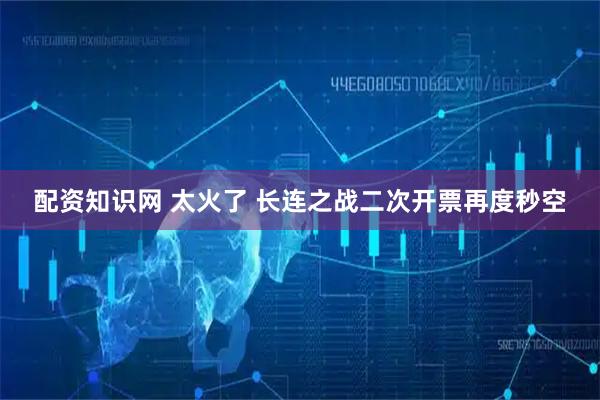 配资知识网 太火了 长连之战二次开票再度秒空
