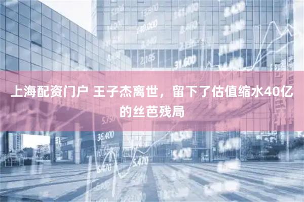 上海配资门户 王子杰离世,留下了估值缩水40亿的丝芭残局