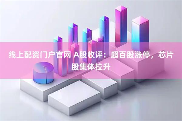 线上配资门户官网 A股收评：超百股涨停，芯片股集体拉升