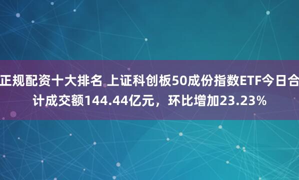 正规配资十大排名 上证科创板50成份指数ETF今日合计成交额144.44亿元，环比增加23.23%