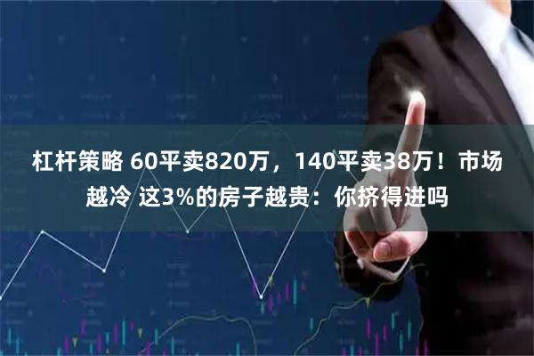 杠杆策略 60平卖820万，140平卖38万！市场越冷 这3%的房子越贵：你挤得进吗