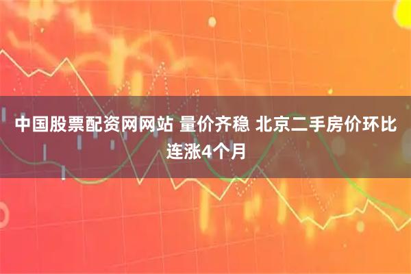 中国股票配资网网站 量价齐稳 北京二手房价环比连涨4个月