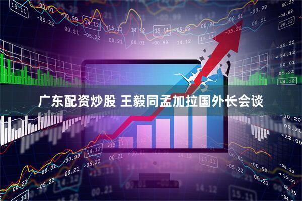 广东配资炒股 王毅同孟加拉国外长会谈