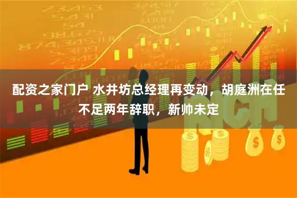 配资之家门户 水井坊总经理再变动，胡庭洲在任不足两年辞职，新帅未定