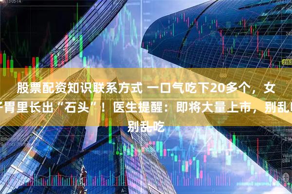 股票配资知识联系方式 一口气吃下20多个，女子胃里长出“石头”！医生提醒：即将大量上市，别乱吃