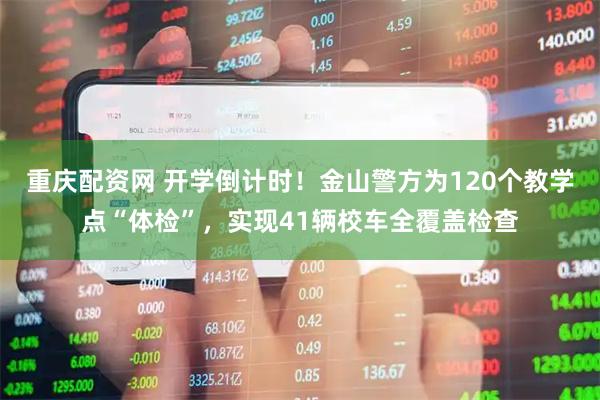 重庆配资网 开学倒计时！金山警方为120个教学点“体检”，实现41辆校车全覆盖检查