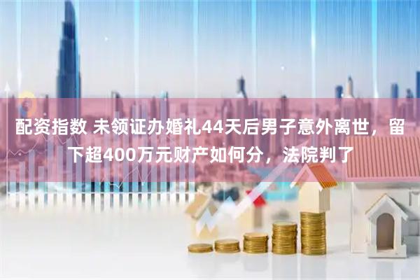 配资指数 未领证办婚礼44天后男子意外离世，留下超400万元财产如何分，法院判了