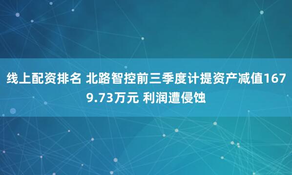 线上配资排名 北路智控前三季度计提资产减值1679.73万元 利润遭侵蚀
